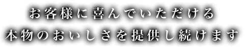 お客様に喜んでいただける本物のおいしさを提供し続けます。