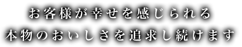 お客様に喜んでいただける本物のおいしさを提供し続けます。