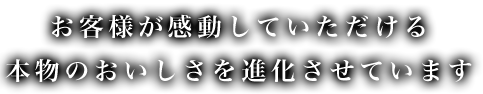 お客様に喜んでいただける本物のおいしさを提供し続けます。